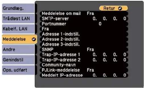 Grundlæg. Trädløst LAN Kabelf. LAN Meddelelse Andre Genindstil Ops. udført Meddelelse om mail Fra SMTP-server 0. 0. 0. 0 Portnummer 0 Fra Adresse 1-indstill. Adresse 2-indstill. Adresse 3-indstill. SNMP Fra Trap-IP-adresse 1 0. 0. 0. 0 Trap-IP-adresse 2 0. 0. 0. 0 Community-navn PJLink-meddelelse Fra Meddeit IP-adresse 0. 0. 0. 0
