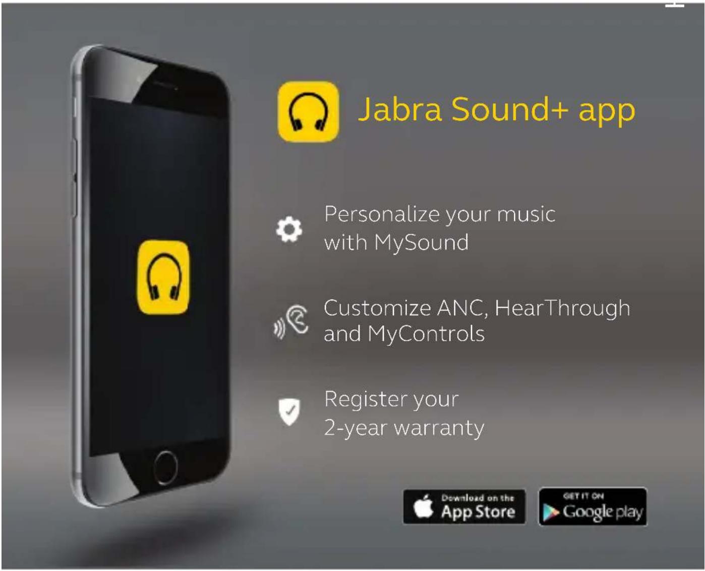 Jabra Sound+ app Personalize your music with MySound Customize ANC, HearThrough and MyControls Register your 2-year warranty Download on the App Store GET IT ON Google play