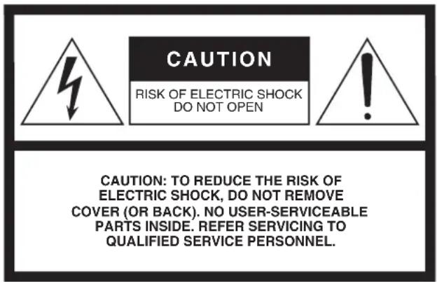 CAUTION RISK OF ELECTRIC SHOCK DO NOT OPEN CAUTION: TO REDUCE THE RISK OF ELECTRIC SHOCK, DO NOT REMOVE COVER (OR BACK). NO USER-SERVICEABLE PARTS INSIDE. REFER SERVICING TO QUALIFIED SERVICE PERSONNEL.