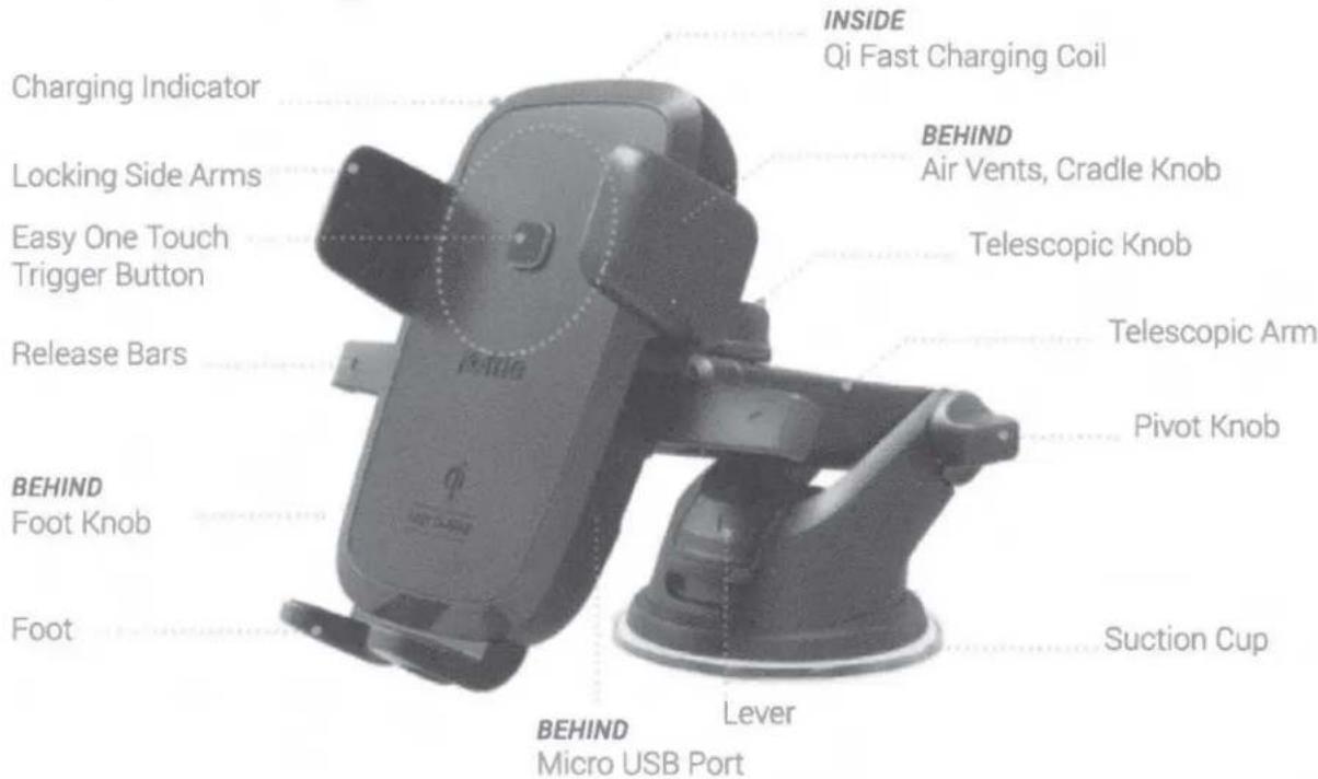INSIDE Qi Fast Charging Coil Charging Indicator BEHIND Air Vents, Cradle Knob Locking Side Arms Telescopic Knob Easy One Touch Trigger Button Release Bars Telescopic Arm Pivot Knob BEHIND Foot Knob Foot Suction Cup LEVER BEHIND Micro USB Port