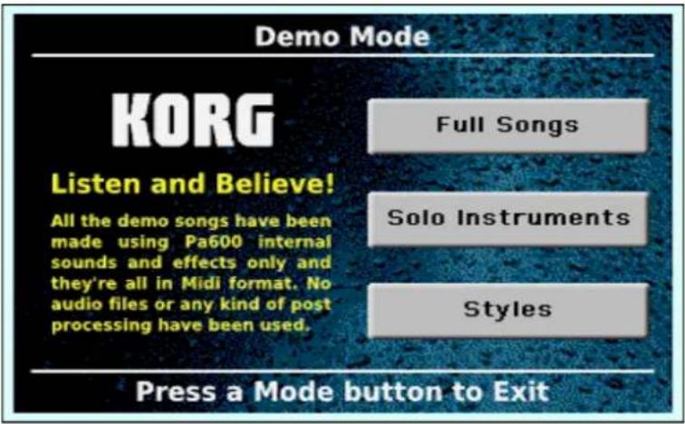 Demo Mode KORG Listen and Believe! All the demo songs have been made using Pa600 internal sounds and effects only and they're all in Midi format. No audio files or any kind of post processing have been used. Full Songs Solo Instruments Styles Press a Mode button to Exit