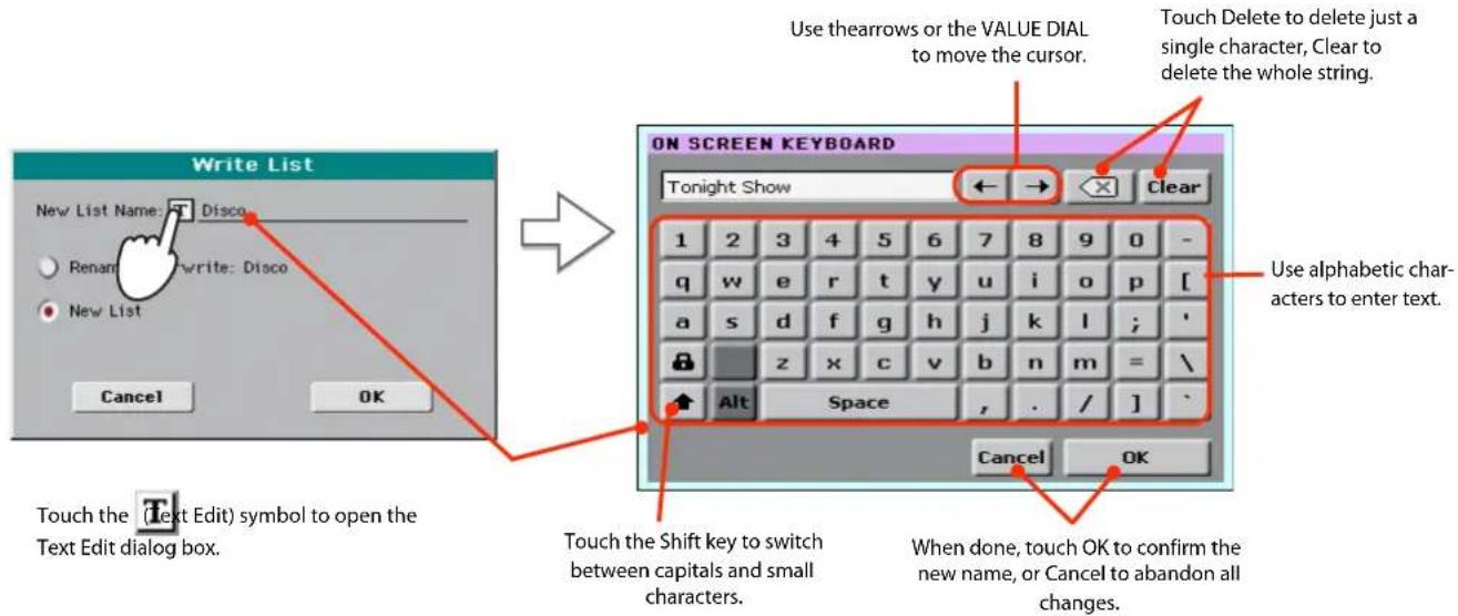 Write List New List Name: Disco Rename: write: Disco New List Cancel OK Use thearrows or the VALUE DIAL to move the cursor. Touch Delete to delete just a single character, Clear to delete the whole string. ON SCREEN KEYBOARD Tonight Show ←→ Clear 1 2 3 4 5 6 7 8 9 0 - q w e r tyt y u>i pivot[_ a s d f g h j k,l ; # z x c v b n=m=\ Alt Space ,./] Cancel OK Use alphabetic char- acters to enter text. Touch the Shift key to switch between capitals and small characters. When done, touch OK to confirm the new name, or Cancel to abandon all changes.