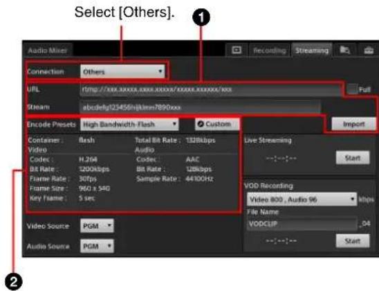Select [Others]. Audio Mixer Connection Others URL http://www.xxxx/xxx/xxx/xxxx/xxxx/xxx Stream abcdefy123456yjkines7890xxx Encode Presets High Bandwidth Flash Custom Container: flash Total Bit Rate: 132kbps Video Audio Codec: H.204 Codec AAC Bit Rate: 1200kbps Bit Rate: 128kbps Frame Rate: 30fps Sample Rate: 44100Hz Frame Size: 960 x 54G Key Frame: 5 sec Video Source PGM Audio Source PGM Live Streaming Start VOD Recording Video 800, Audio 96 kbps File Name VODCLIP .04 Start