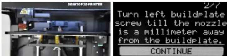 DESKTOP 3D PRINTER 2/7 Turn left buildplate screw till the nozzle is a millimeter away from the buildplate. CONTINUE