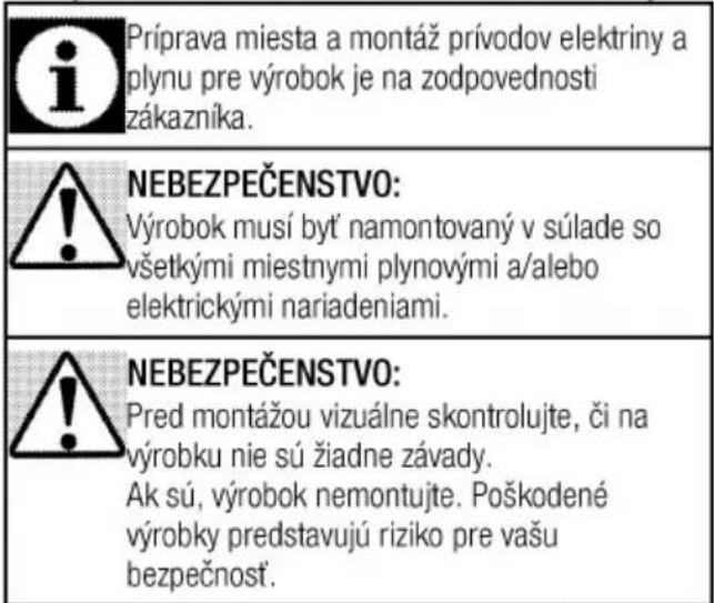 Príprava miesta a montáž prívodov elektriny a plynu pre výrobok je na zodpovednosti zákazníka. NEBEZPEČENSTVO: Výrobok musí byť namontovaný v súlade so všetkými miestnymi plynovými a/alebo elektrickými nariadeniami. NEBEZPEČENSTVO: Pred montážou vizuálne skontrolujte, či na výrobku nie sú žiadne závady. Ak sú, výrobok nemontujte. Poškodené výrobky predstavujú riziko pre vašu bezpečnosť.