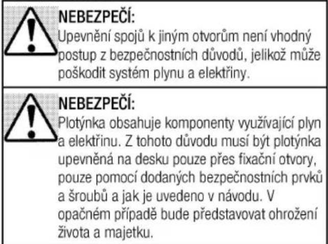 NEBEZPEČÍ: Upevnění spojů k jiným otvorům není vhodný postup z bezpečnostních důvodů, jelikož může poškodit systém plynu a elektriny. NEBEZPEČÍ: Plotýnka obsahuje komponenty využívající plyn a elektrinu. Z tohoto důvodu musí být plotýnka upevněná na desku pouze přes fixační otvory, pouze pomocí dodaných bezpečnostních prvků a šroubů a jak je uvedeno v návodu. V opačném případě bude představovat ohrožení života a majetku.