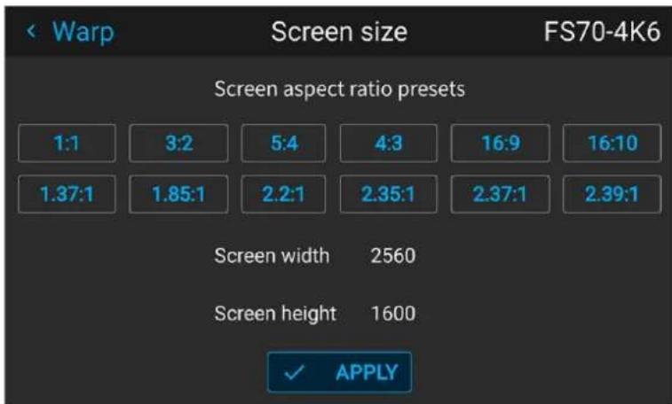 Warp Screen size FS70-4K6 Screen aspect ratio presets 1:1 3:2 5:4 4:3 16:9 16:10 1.37:1 1.85:1 2.2:1 2.35:1 2.37:1 2.39:1 Screen width 2560 Screen height 1600 ✓ APPLY