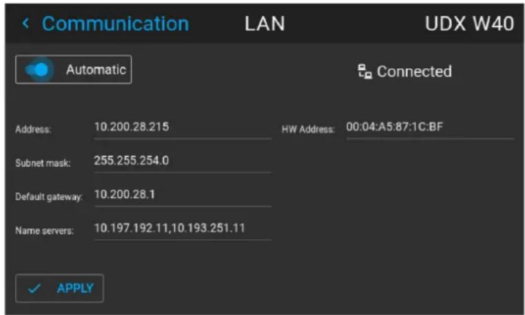 Communication LAN UDX W40 Automatic Connected Address: 10.200.28.215 HW Address: 00:04:A5:87:1C:BF Subnet mask: 255.255.254.0 Default gateway: 10.200.28.1 Name servers: 10.197.192.11,10.193.251.11 ✓ APPLY