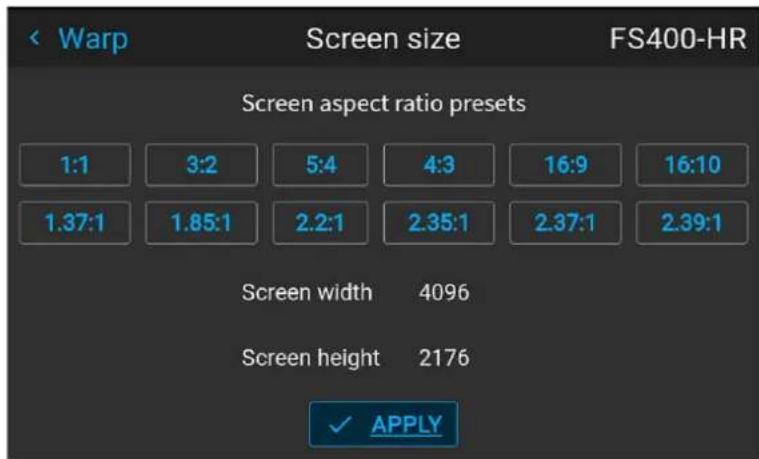Warp Screen size FS400-HR Screen aspect ratio presets 1:1 3:2 5:4 4:3 16:9 16:10 1.37:1 1.85:1 2.2:1 2.35:1 2.37:1 2.39:1 Screen width 4096 Screen height 2176 ✓ APPLY
