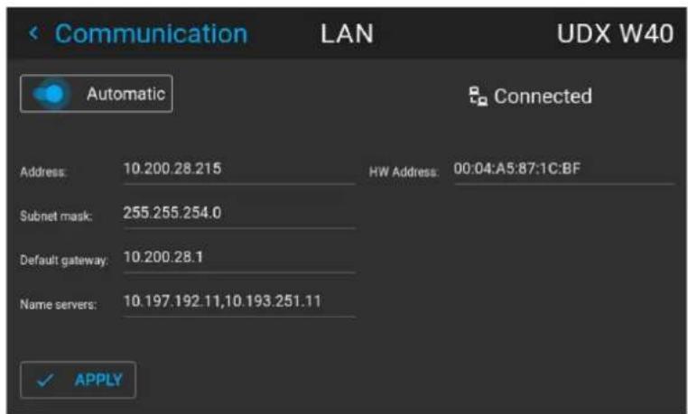 Communication LAN UDX W40 Automatic Connected Address: 10.200.28.215 HW Address: 00:04:A5:87:1C:BF Subnet mask: 255.255.254.0 Default gateway: 10.200.28.1 Name servers: 10.197.192.11,10.193.251.11 ✓ APPLY