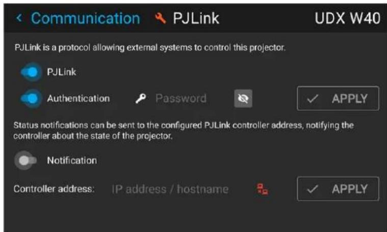 Communication PJLink UDX W40 PJLink is a protocol allowing external systems to control this projector. PJLink Authentication Password ✓ APPLY Status notifications can be sent to the configured PJLink controller address, notifying the controller about the state of the projector. Notification Controller address: IP address / hostname ✓ APPLY