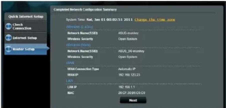 Completed Network Configuration Summary System Time: Sat, Jan 01 00:02:51 2011 change_the_time_zone Wireless (2.4GHz) Network Name(SSIE) ASUG-monkey Wireless Security Open System Wireless (PGH) Network Name(SSIE) ASUG_5G-monkey Wireless Security Open System WAN WAN Connection Type Automatic IP WAN IP 192.168.123.23 LAN LAN IP 192.168.1.1 MAG 20/CF:30:B6:C0:C0 Next