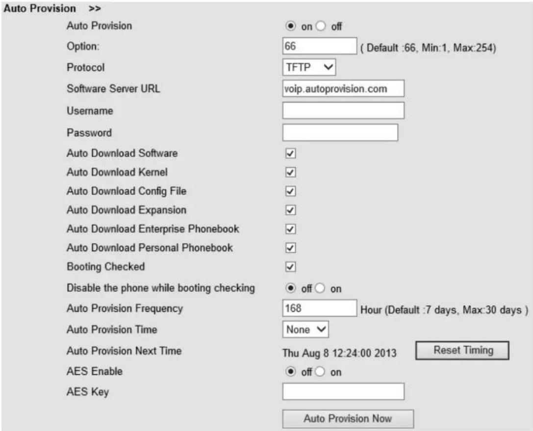 Auto Provision >> Auto Provision Option: 66 ( Default :66, Min:1, Max:254) Protocol TFTP Software Server URL voip.autoprovision.com Username Password Auto Download Software ✓ Auto Download Kernel ✓ Auto Download Config File ✓ Auto Download Expansion ✓ Auto Download Enterprise Phonebook ✓ Auto Download Personal Phonebook ✓ Booting Checked ✓ Disable the phone while booting checking off on Auto Provision Frequency 168 Hour (Default :7 days, Max:30 days ) Auto Provision Time None ✓ Auto Provision Next Time Thu Aug 8 12:24:00 2013 Reset Timing AES Enable off on AES Key Auto Provision Now