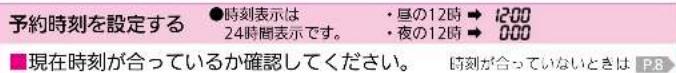 予約時刻を設定する ●時刻表示は 24時間表示です。 ・亘の12時 → 12:00 ・夜の12時 → 0:00 ■現在時刻が合っているか確認してください。 時刻が合っていないときは P.8