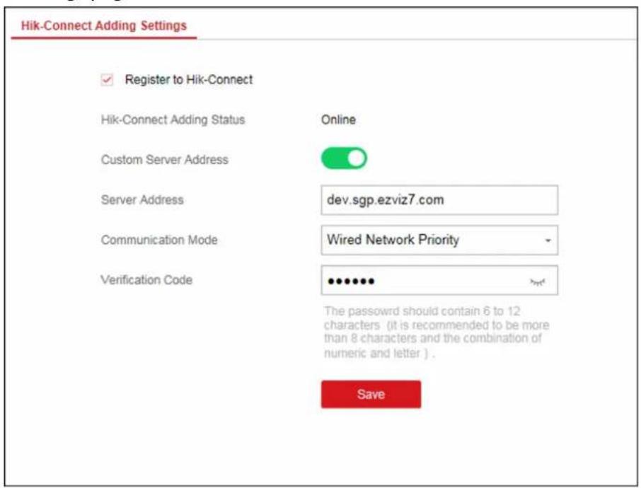 Hik-Connect Adding Settings Register to Hik-Connect Hik-Connect Adding Status Online Custom Server Address dev.sgp.ezviz7.com Server Address Wired Network Priority Communication Mode Verification Code The password should contain 6 to 12 characters (it is recommended to be more than 8 characters and the combination of numeric and letter). Save