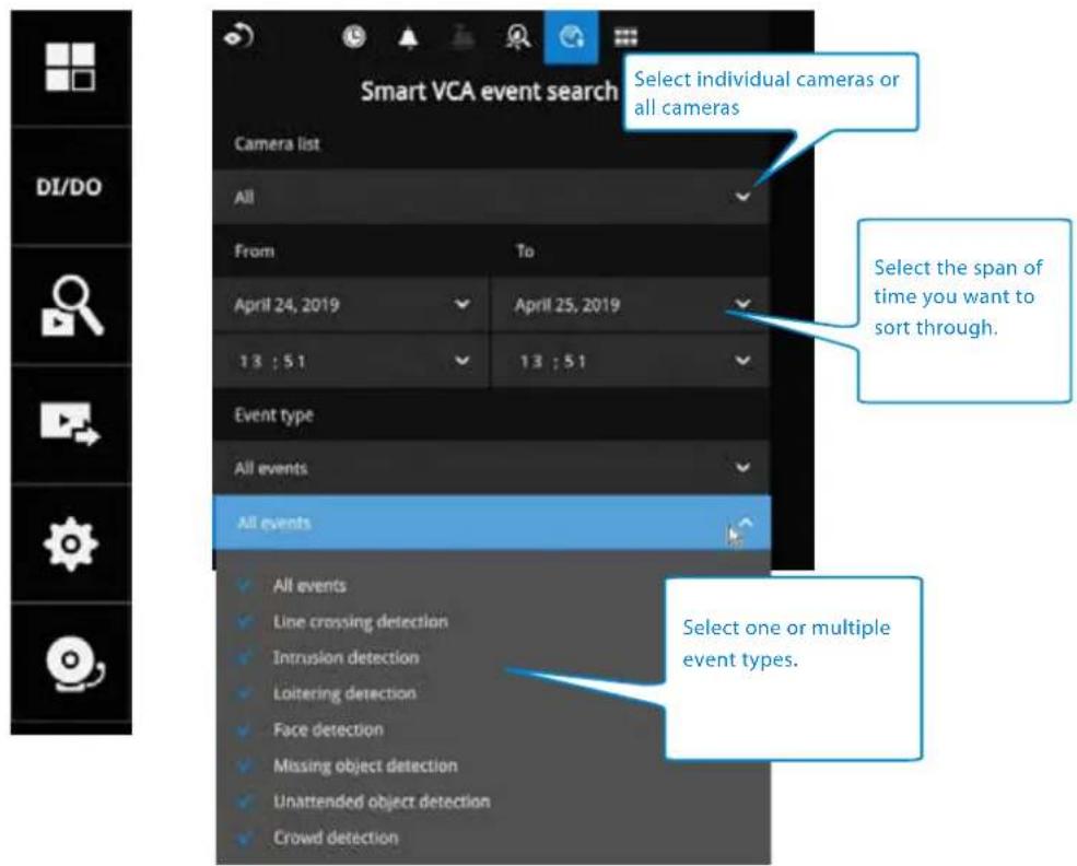 Smart VCA event search Select individual cameras or all cameras Camera list All From To April 24, 2019 April 25, 2019 13 : 5.1 13 : 5.1 Event type All events All events ✓ All events ✓ Line crossing detection ✓ Intrusion detection ✓ Loitering detection ✓ Face detection ✓ Missing object detection ✓ Unattended object detection ✓ Crowd detection Select the span of time you want to sort through. Select one or multiple event types.