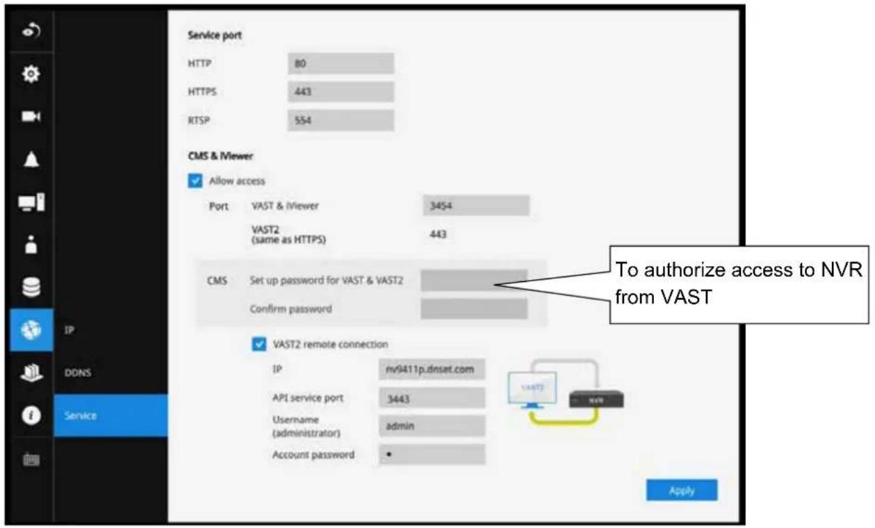Service port HTTP 80 HTTPS 443 RTSP 554 CMS & Mewer Allow access Port VAST & iViewer 3454 VAST2 (same as HTTPS) 443 CMS Set up password for VAST & VAST2 Confirm password VAST2 remote connection IP nv9411p.dnset.com API service port 3443 Username admin (administrator) Account password • To authorize access to NVR from VAST DDNS Service Apply