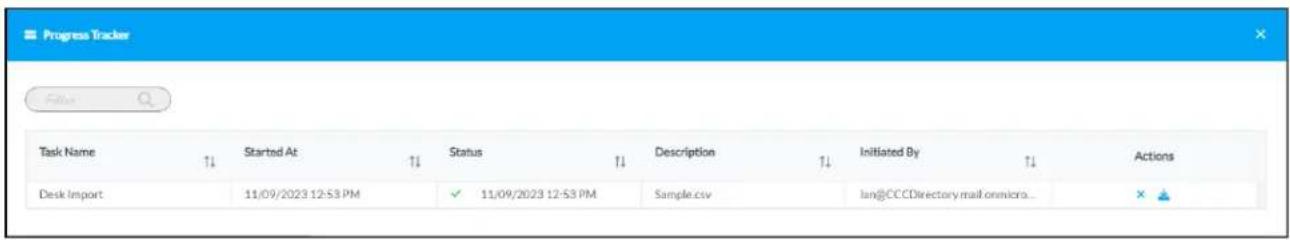 Progress Tracker Filter Task Name ↑↓ Started At ↑↓ Status ↑↓ Description ↑↓ Initiated By ↑↓ Actions Desk import 11/09/2023 12-53 PM ✓ 11/09/2023 12-53 PM Sample.csv lan@CCCDirectory.mail.onmicro... ×