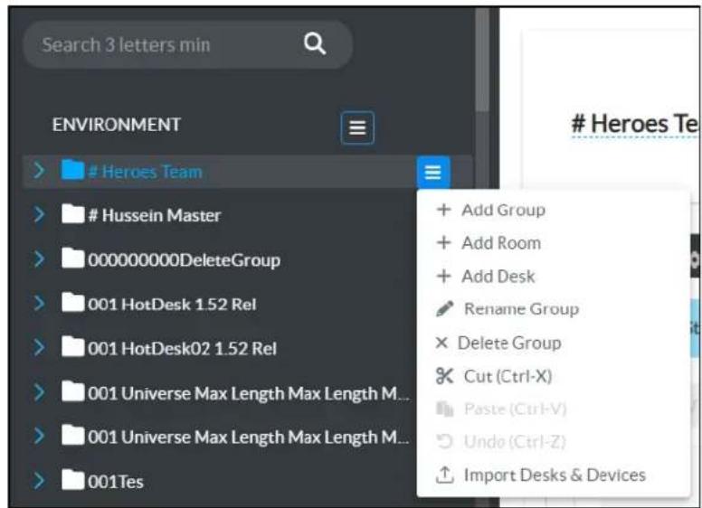 Search 3 letters min ENVIRONMENT Heroes Team Hussein Master 000000000DeleteGroup 001 HotDesk 1.52 Rel 001 HotDesk02 1.52 Rel 001 Universe Max Length Max Length M... 001 Universe Max Length Max Length M... 001Tes + Add Group + Add Room + Add Desk Rename Group × Delete Group × Cut (Ctrl-X) Paste (Ctrl-V) Undo (Ctrl-Z) Import Desks & Devices