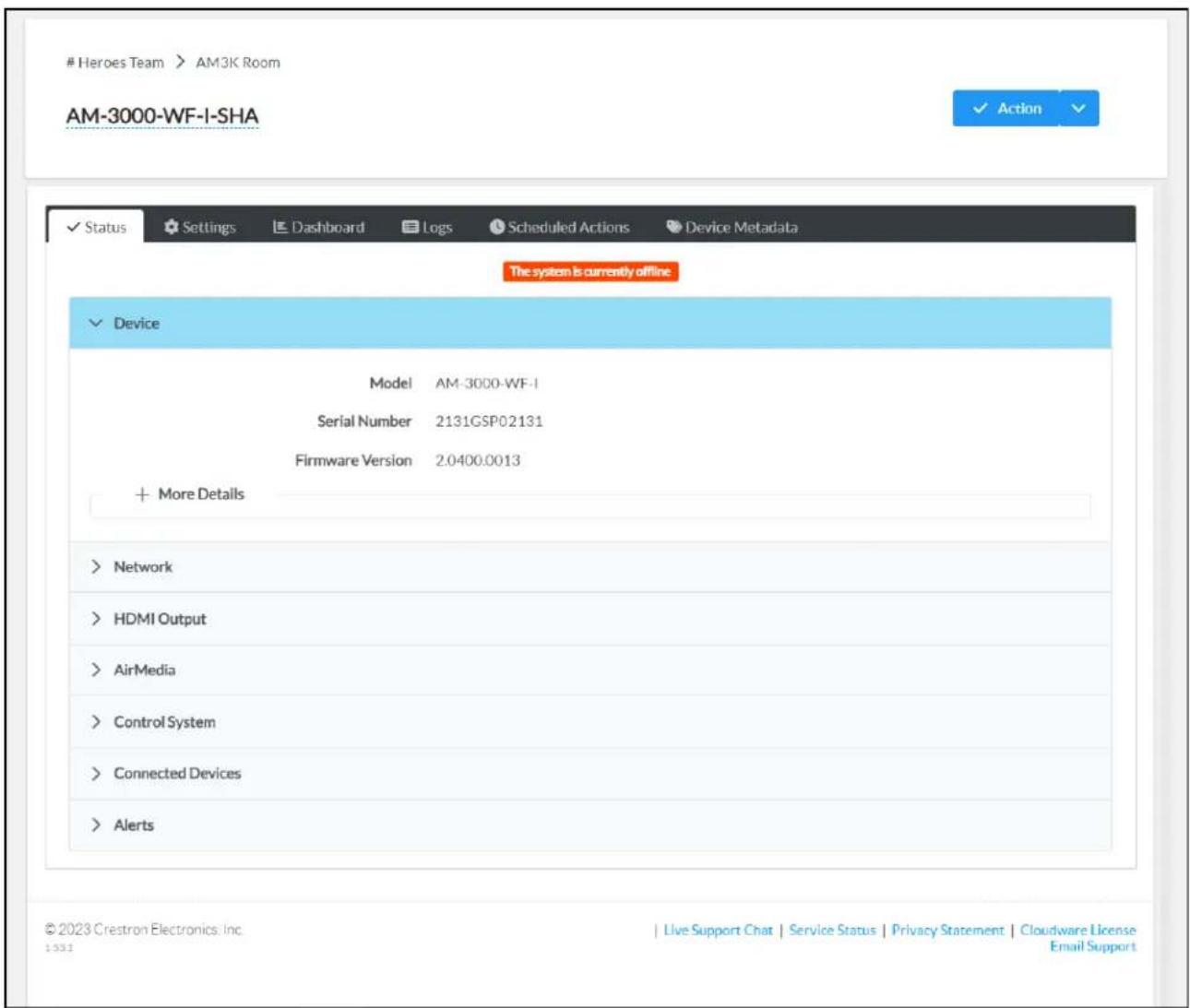 Heroes Team > AM3K Room AM-3000-WF-I-SHA ✓ Action ✓ Status Settings Dashboard Logs Scheduled Actions Device Metadata The system is currently offline ✓ Device Model AM-3000-WF-I Serial Number 2131GSP02131 Firmware Version 2.0400.0013 + More Details > Network > HDMI Output > AirMedia > Control System > Connected Devices > Alerts © 2023 Crestron Electronics Inc. 1:531 | Live Support Chat | Service Status | Privacy Statement | Cloudware License Email Support