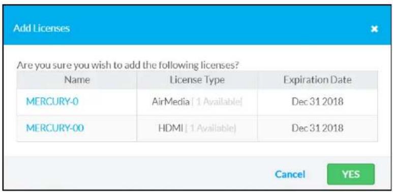 Add Licenses Are you sure you wish to add the following licenses? Name License Type Expiration Date MERCURY-0 AirMedia [ 1 Available] Dec 31 2018 MERCURY-00 HDMI [ 1 Available] Dec 31 2018 Cancel YES