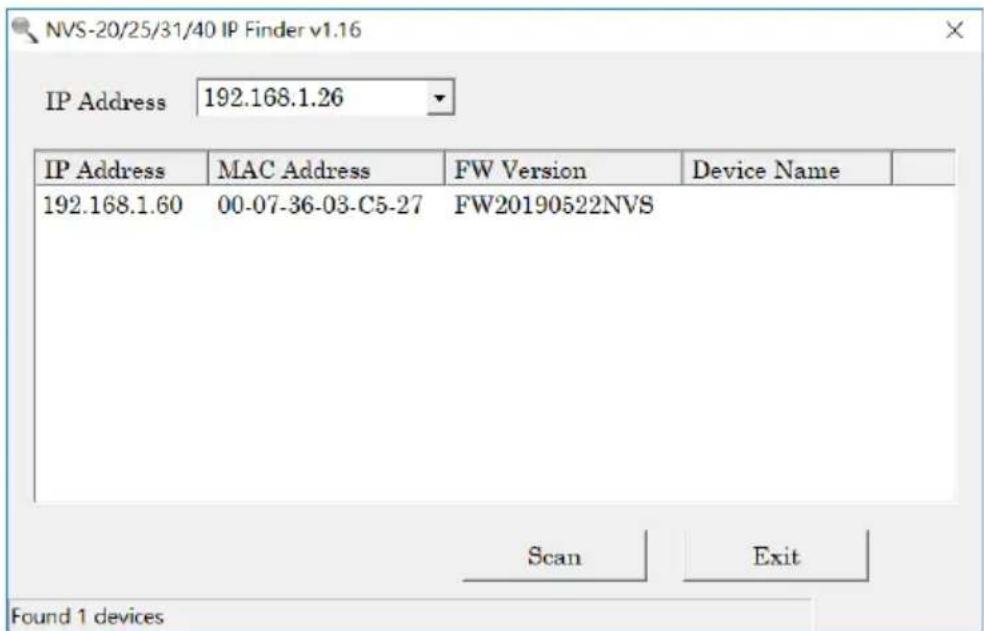 NVS-20/25/31/40 IP Finder v1.16 IP Address 192.168.1.26 IP Address MAC Address FW Version Device Name 192.168.1.60 00-07-36-03-C5-27 FW20190522NVS Scan Exit Found 1 devices