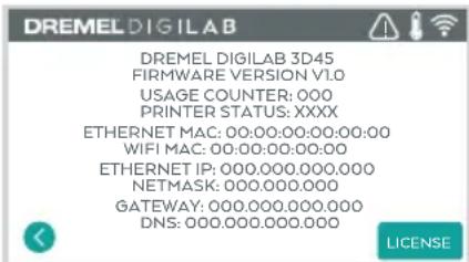 DREMEL DIGILAB DREMEL DIGILAB 3D45 FIRMWARE VERSION V1.0 USAGE COUNTER: 000 PRINTER STATUS: XXXX ETHERNET MAC: 00:00:00:00:00:00:00 WIFI MAC: 00:00:00:00:00 ETHERNET IP: 000.000.000.000 NETMASK: 000.000.000 GATEWAY: 000.000.000.000 DNS: 000.000.000.000 LICENSE