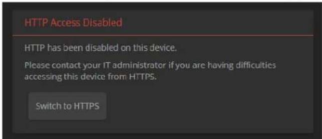 HTTP Access Disabled HTTP has been disabled on this device. Please contact your IT administrator if you are having difficulties accessing this device from HTTPS. Switch to HTTPS