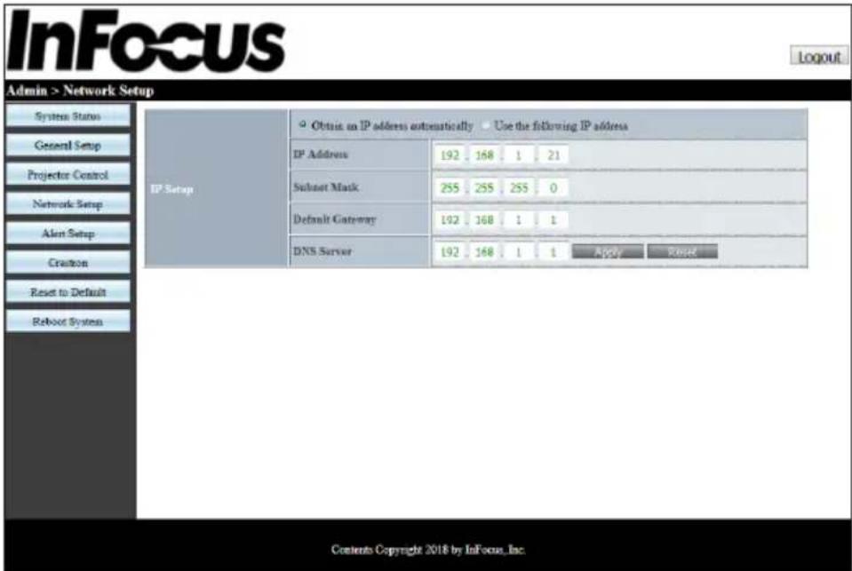 InFocus Login Admin > Network Setup System Status General Setup Projector Control Network Setup Alert Setup Cractor Reset to Default Reboot System IP Setup Obtain an IP address automatically Use the following IP address IP Address 192 168 1 21 Subnet Mask 255 255 255 0 Default Gateway 192 168 1 1 DNS Server 192 168 1 1 Apply Reset Contents Copyright 2018 by InFocus_Inc.