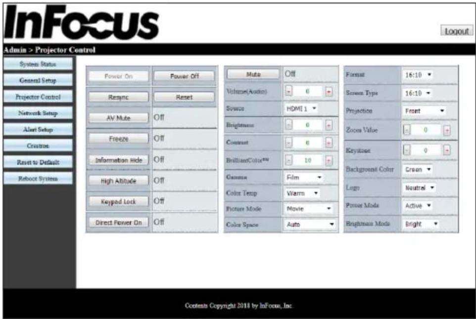 InFocus Admin > Projector Control System Status General Setup Projector Control Network Setup Alert Setup Creatres Reset to Default Reboot System Power On Power Off Resync Reset AV Mute Off Freeze Off Information Hide Off High Altitude Off Keypad Lock Off Direct Power On Off Muto Off Volume(Audio) 0 Source HDMI 1 Brightness 0 Contrast 0 BrilliantColor™ 10 Gamma Film Color Temp Warm Picture Mode Movie Color Space Auto Format 16:10 Screen Type 16:10 Projection Front Zoom Value 0 Keystone 0 Background Color Green Logo Neutral Power Mode Active Brightman Mode Bright Contents Copyright 2018 by InFocus, Inc