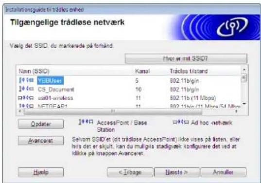 Tilgængelige trädlose netværk Vælig det SSID du markerede på forstånd. Hot er mit SSID? Navn (SSID) Kanal Trädlose tilstand YBBUser 5 802.11b/g/n CS_Document 10 802.11b/g/n us01t-wireless 11 802.11b (11 Mbps) NETGE&P1 11 802.11b/s/11 Mbps (54 Mbps) Opdater AccessPoint / Base Station Ad hoc -netværk Avanceret Selvam SSIDet (dit trädlose AccessPoint) ikke vises på listen, eller hits det er skylt, kan du muligvis stadligpæk konfigurare det ved at idålike på knappen Avanceret. Hæelp < Tilbage Neisles > Annuller