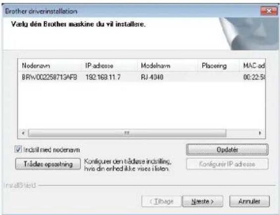 Brother driverinstallation Vækg den Brother maskine du vil installere. Nodenavn IP-adresse.Modelavn Placeing MAC-od BRW002258713AFB 192.168.11.7 RJ-4340 00:22:54 Indslid med nodenavn Trädtes opsetning Konfigurer den trädtes indstilling, hvis den erhed ikke vises i listen. Opdater Konfigurer IP adresse InstallHeld Annuler