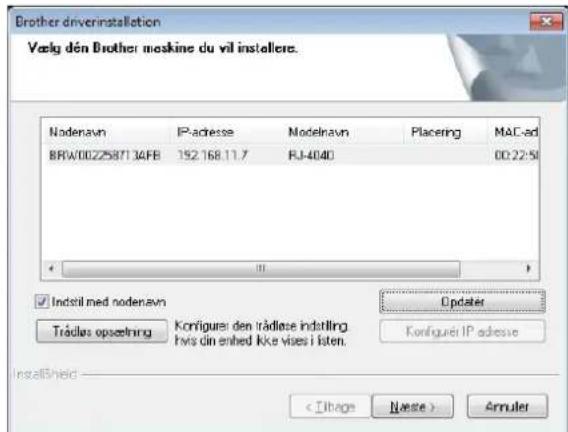 Brother driverinstallation Vælg den Brother mosque du vil installere. Nodenavn IP-adresse.Modelavn Placing MAC-ad BRW/0022587134FB 192.168.11.7 FJ-4040 00:22:50 Indstil med nodenavn Trádlas opseelring Konfiguer den trádlase indstilling hvis din enhed ikke vises i isten. Editater Konfiguer IP adresse InstallHeid (Ithage Haste) Amuler