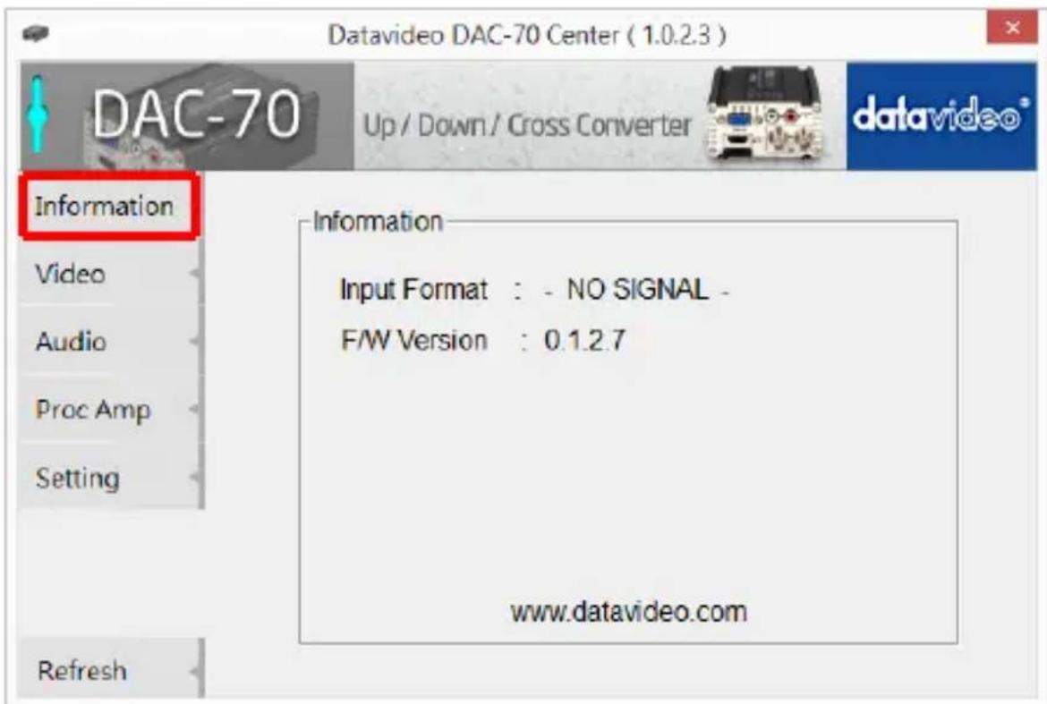 Datavideo DAC-70 Center ( 1.0.2.3 ) DAC-70 Up / Down / Cross Converter Datavideo® Information Video Audio Proc Amp Setting Information Input Format : - NO SIGNAL - F/W Version : 0.1.2.7 www.datavideo.com Refresh