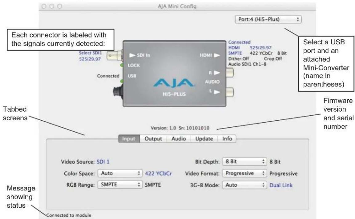 AJA Mini Config Port:4 (Hi5-Plus) Each connector is labeled with the signals currently detected: Select SDI1 525i29.97 Selected Connected SDI In HDMI Connected HDMI 525i29.97 SMPTE 422 YCbCr 8 Bit Dither:Off Crop:Off Audio SDI1 Ch1-8 Select a USB port and an attached Mini-Converter (name in parentheses) Tabbed screens Version: 1.0 Sn: 10101010 Firmware version and serial number Input Output Audio Update Info Video Source: SDI 1 Color Space: Auto 422 YCbCr RGB Range: SMPTE SMPTE Bit Depth: 8 Bit 8 Bit Video Format: Progressive Progressive 3G-B Mode: Auto Dual Link Message showing status Connected to module