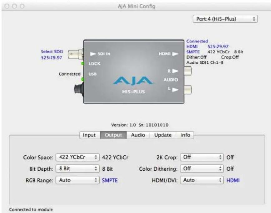 AJA Mini Config Port:4 (Hi5-Plus) Select SDI1 525i29.97 Selected SDI In LOCK USB Connected HDMI R AUDIO L Connected HDMI 525i29.97 SMPTE 422 YCbCr 8 Bit Dither:Off Crop:Off Audio SDI1 Ch1-8 Version: 1.0 Sn: 10101010 Input Output Audio Update info Color Space: 422 YCbCr 422 YCbCr 2K Crop: Off Off Bit Depth: 8 Bit 8 Bit Color Dithering: Off Off RGB Range: Auto SMPTE HDMI/DVI: Auto HDMI Connected to module