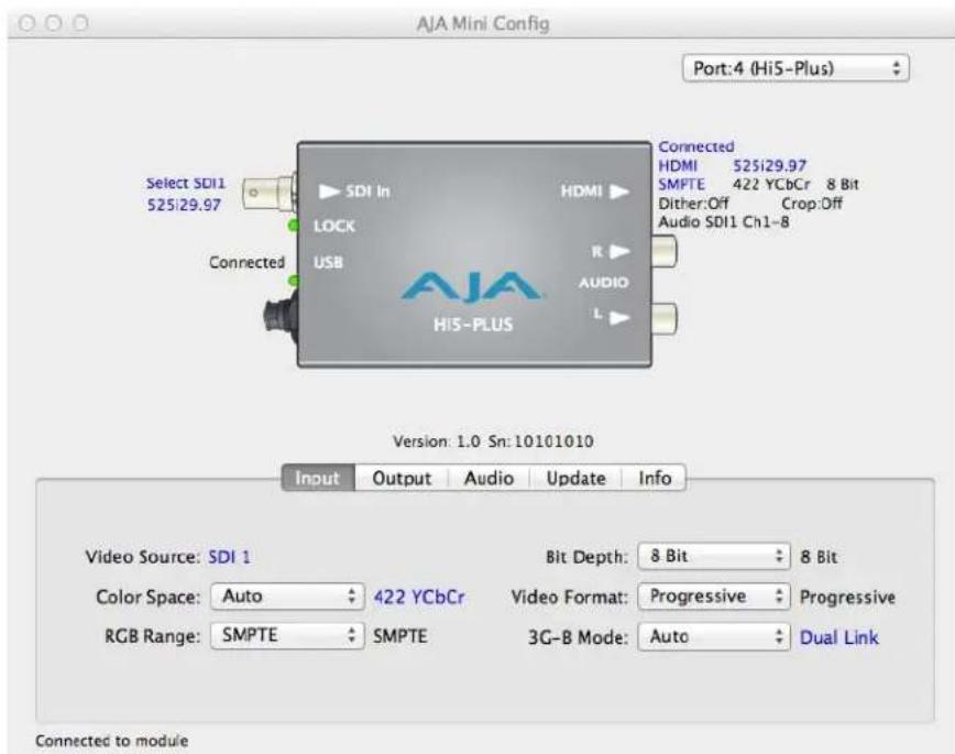 AJA Mini Config Port:4 (Hi5-Plus) Select SDI1 525i29.97 Selected SDI in LOCK USB Connected HDMI R AUDIO L Connected HDMI 525i29.97 SMPTE 422 YCbCr 8 Bit Dither:Off Crop:Off Audio SDI1 Ch1-8 Version: 1.0 Sn: 10101010 Input Output Audio Update Info Video Source: SDI 1 Color Space: Auto 422 YCbCr RGB Range: SMPTE SMPTE Bit Depth: 8 Bit 8 Bit Video Format: Progressive Progressive 3G-B Mode: Auto Dual Link Connected to module