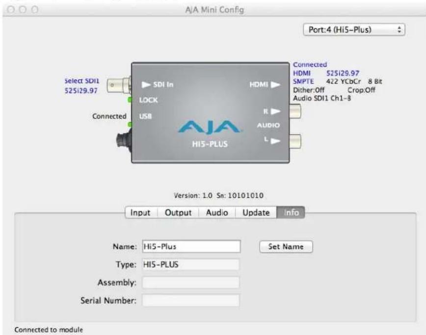 AJA Mini Config Port:4 (Hi5-Plus) Select SDI1 525i29.97 Connected SDI In LOCK USB AJA Hi5-PLUS Connected HDMI 525i29.97 SMPTE 422 YCbCr 8 Bit Dither:Off Crop:Off Audio SDI1 Ch1-8 Version: 1.0 Sn: 10101010 Input Output Audio Update Info Name: Hi5-Plus Type: Hi5-PLUS Assembly: Serial Number: Connected to module Set Name