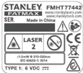 STANLEY. FMHT 77442 FATMAX www.stanleylasers.com www.stanleytools.com SER. Made in China LASER 2 ≤1.0mW @ 510-530nm IEQ 60825-1: 2014 TYPE 1: 6 VDC ...