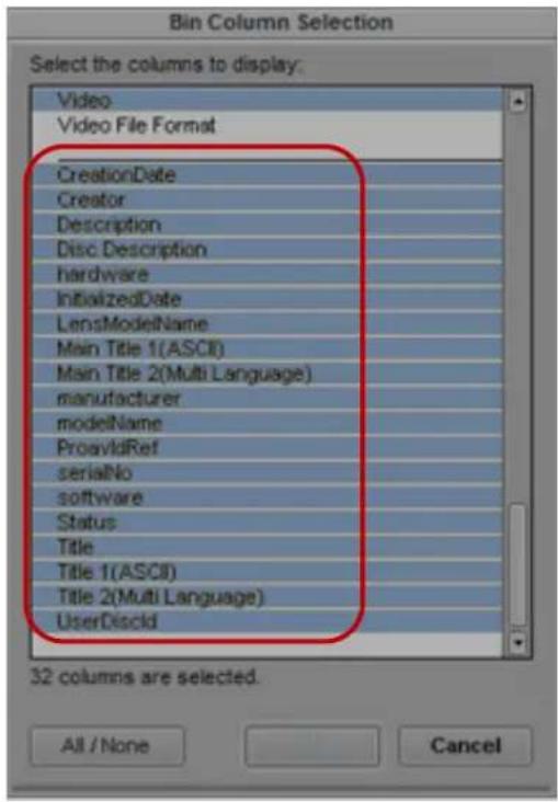 Bin Column Selection Select the columns to display: Video Video File Format CreationDate Creator Description Disc Description hardware InitializedDate LensModelName Main Title 1(ASCII) Main Title 2(Multi Language) manufacturer modelName ProavldRef serialNo software Status Title Title 1(ASCII) Title 2(Multi Language) UserDiscId 32 columns are selected. All / None Cancel