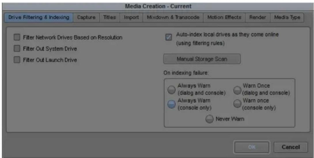 Media Creation - Current Drive Filtering & Indexing Capture Titles Import Mixdown & Transcode Motion Effects Render Media Type Filter Network Drives Based on Resolution Filter Out System Drive Filter Out Launch Drive Auto-index local drives as they come online (using filtering rules) Manual Storage Scan On indexing failure: Always Warn (dialog and console) Warn Once (dialog and console) Always Warn (console only) Warn once (console only) Never Warn OK Cancel