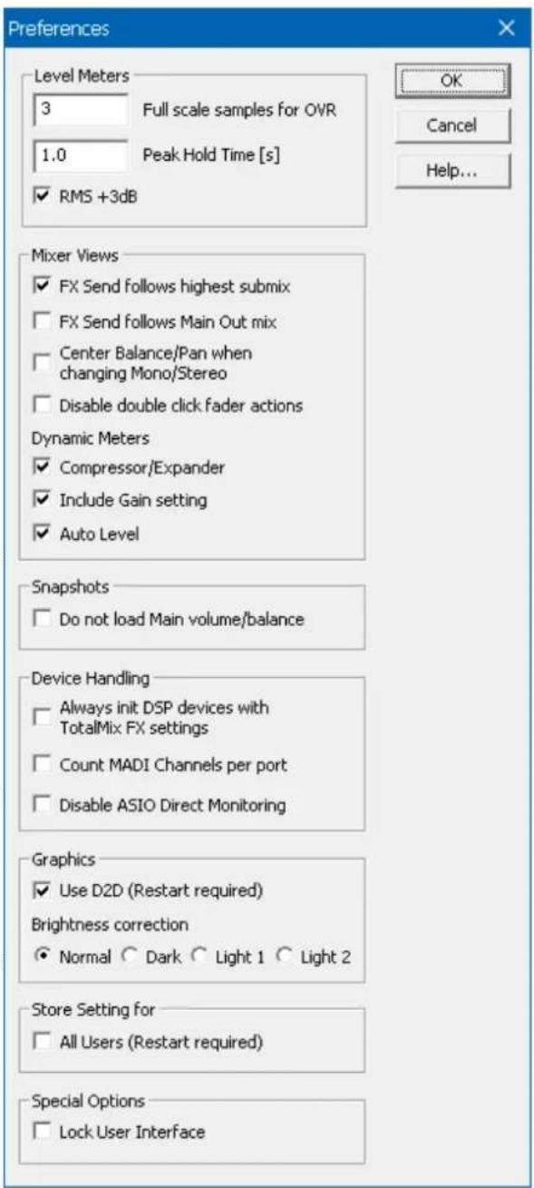 Preferences Level Meters 3 Full scale samples for OVR 1.0 Peak Hold Time [s] ✓ RMS +3dB OK Cancel Help... Mixer Views ✓ FX Send follows highest submix ✓ FX Send follows Main Out mix ✓ Center Balance/Pan when changing Mono/Stereo ✓ Disable double click fader actions Dynamic Meters ✓ Compressor/Expander ✓ Include Gain setting ✓ Auto Level Snapshots ✓ Do not load Main volume/balance Device Handling ✓ Always init DSP devices with TotalMix FX settings ✓ Count MADI Channels per port ✓ Disable ASIO Direct Monitoring Graphics ✓ Use D2D (Restart required) Brightness correction ● Normal ○ Dark ○ Light 1 ○ Light 2 Store Setting for □ All Users (Restart required) Special Options □ Lock User Interface