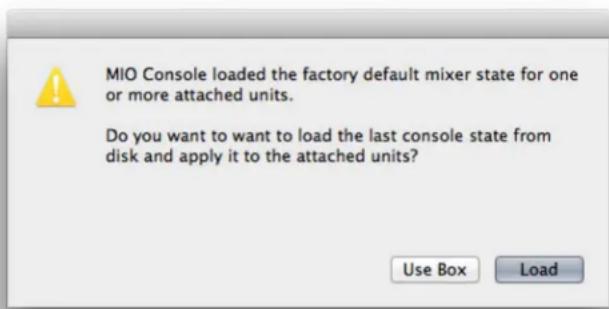MIO Console loaded the factory default mixer state for one or more attached units. Do you want to want to load the last console state from disk and apply it to the attached units? Use Box Load