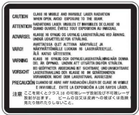 CAUTION CLASS 38 VISIBLE AND INVISIBLE LASER RADIATION WHEN OPEN, AVOID EXPOSURE TO THE BEAM. ATTENTION RADIATIONS LASER VISIBLES ET INVISIBLES DE CLASSE 38 QUAND OUVERT ÉVITEZ TOUT EXPOSITION AU FINSCEAU. ADVARSEL KLASSE 38 SYNLOG OG USYNLIG LASERSTRALUNG VED ABNING. UNDGÀ UDS/ETTELSE FOR STRÄLING. VARO! AVATTAESSA QLET ALTTIINA NÄKYVÄLLE JA NÄKYMÄTTÖMÄLLE LUOKAN 38 LASERSÄTEILYLE. ÄLÄ KATSO SÄTEESEEN. WARNING KLASS 38 SYNLOG OCH OSYNLIG LASERSTRALING NÄR DENNA DEL ÄR ÖPPNAD. UNDIVK ATT UTSÄTTA DIGFÖR STRÄLEN. VORSICHT BEI GEÖFFNETER ABDECKUNG IST SICHTBARE UND UNSICHTBARE LASERSTRAHUNG DER KLASSE 38 IM GERÄTENNEREN VORHANDEN. NICHT DEM LASERSTRAHL AUSSETZEN! PRECAUCIÓN CUANDO SE ABRE HAY RADIACIÓN LÄSER DE CLASE 38 VISIBLE E INVISIBLE. EVITE LA EXPOSICIÓN A LOS RAYOS LÄSER. 注意 ここを開くとクラス 38 の可視レーザ放射及び不可視レーザ 放射が出ます。 ビームの目又は皮膚への被ばくは危険! 見たり触れたりしないこと。