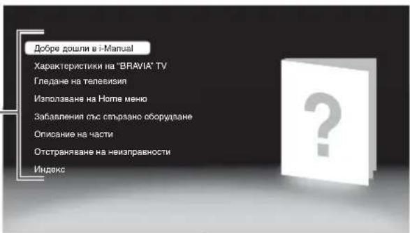 Добре дошли в i-Manual Характеристики на "BRAVIA" TV Гледане на телевизи Използване на Home мечно Забавления със свързано оборудване Описание на части Отстраняване на неизправности Индекс
