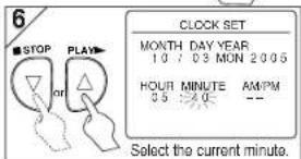 6 STOP PLAY CLOCK SET MONTH DAY YEAR 10 / 03 MON 2005 HOUR MINUTE AM/PM 05 40 -- Select the current minute.