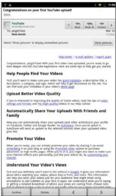 Congratulations on your first YouTube upload! Youbue www.ybue.com To: ptg/Tube Show details Select "Show pictures" to display embedded pictures. Help People Find Your Videos First, you'll want to make sure your video has good metadata—a descriptive title, a description, a category, and tags—which will help it get discovered on the site. You can fine-tune your metadata in your videos' detail page. Upload Better Video Quality If you're interested in improving the quality of future videos, read the tips on video settings and formats and no high quality videos in our Help Center. Automatically Share Your Uploads With Friends and Family Now you can automatically share your uploads (and other activities) to your profile on Facebook, Twitter and Google Reader via autoshare. Once you've opted in, AutoShare will send an update to the selected services when your uploaded video gives live. Promote Your Video When you're ready, you can actively promote your video by sharing it via email, embedding it on your blog or using the Promoted Video system to purchase placement on high-traffic pages. While you're at all, you might also want to make sure your channel reflects your personality, just like your videos so, by customizing your channel. Understand Your Video's Views One tool you definitely won't want to live without is Insight it gives you information about who's watching your videos, where they're from, and more. This information can help you tailor your videos just for your audience; that might mean using annotations to add subtitles so your fans it Japan can understand what you're saying, or getting a detailed breakdown of where your views are coming from. Please note that this was deleted it takes a default to use the video data. We have been updated with Archive Delete