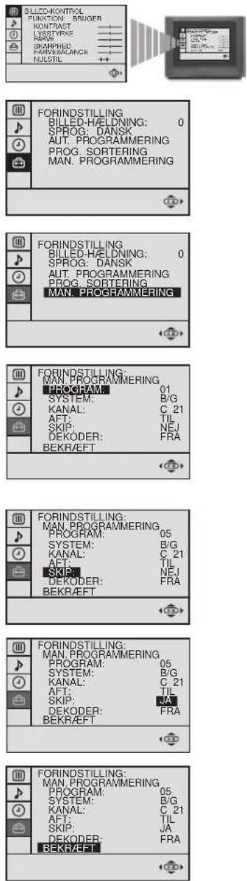 BILLED-KONTRIOL FUNCTION: BRUGER KONTRAST LYSTYRKE RAGE SKARPHED PARVERBALANCE NUSTIL FORINDSTILLING: BILLED-HÄLDNING: 0 SPROG: DANSK AUT. PROGRAMMING PROG. SORTERING MAN. PROGRAMMING FORINDSTILLING: BILLED-HÄLDNING: 0 SPROG: DANSK AUT. PROGRAMMING PROG. SORTERING MAN. PROGRAMMING FORINDSTILLING: MAN. PROGRAMMING PROGRAM: 01 SYSTEM: B/G KANAL: C 21 AFT: TIL SKIP: NEJ DEKODER: FRA BEKRÆFT FORINDSTILLING: MAN. PROGRAMMING PROGRAM: 05 SYSTEM: B/G KANAL: C 21 AFT: TIL SKIP: NEJ DEKODER: FRA BEKRÆFT FORINDSTILLING: MAN. PROGRAMMING PROGRAM: 05 SYSTEM: B/G KANAL: C 21 AFT: TIL SKIP: JA DEKODER: FRA BEKRÆFT FORINDSTILLING: MAN. PROGRAMMING PROGRAM: 05 SYSTEM: B/G KANAL: C 21 AFT: TIL SKIP: JA DEKODER: FRA