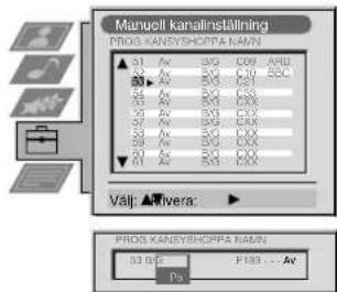 Manuell kanalinstaining PROS KANSYSHOPPA NAMN ▲ 31 AV SAG CO9 ARU ● 30 AV SAG C20 SBC ● 28 AV SAG SET ● 26 AV SAG CX5 ● 24 AV SAG CX6 ● 22 AV SAG CX7 ● 20 AV SAG CX8 ● 18 AV SAG CX9 ● 16 AV SAG CX10 ● 14 AV SAG CX11 Välj: ▲ Rivera: ▶ PROS KANSYSHOPPA NAMN 33 BE F100 - Av Po