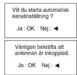 Vill du starta automatisk kanalinställning ? Ja : OK Nej : ◀ Vänligen bekräfta att antennen är inkopplad. Ja : OK Nej : ◀